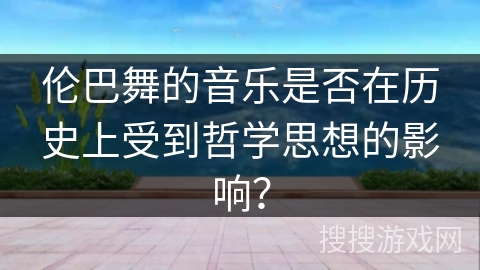 伦巴舞的音乐是否在历史上受到哲学思想的影响？