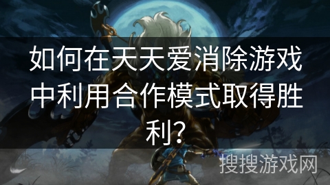 如何在天天爱消除游戏中利用合作模式取得胜利？