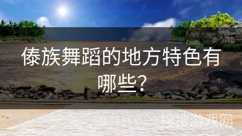 傣族舞蹈的地方特色有哪些？