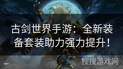 古剑世界手游：全新装备套装助力强力提升！