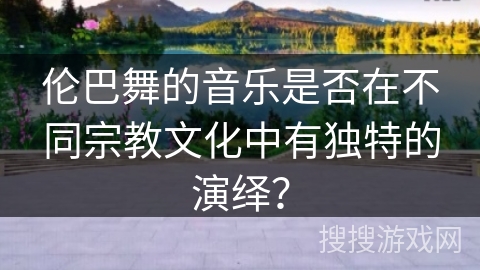 伦巴舞的音乐是否在不同宗教文化中有独特的演绎？