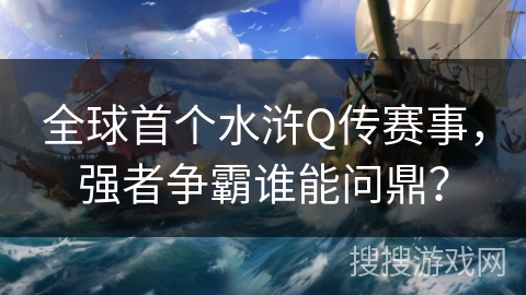 全球首个水浒Q传赛事,强者争霸谁能问鼎? 全球首个水浒Q传赛事,强者争霸谁能问鼎?