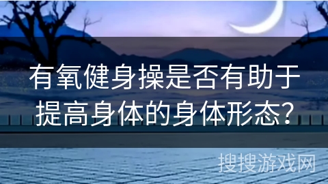 有氧健身操是否有助于提高身体的身体形态？
