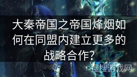 大秦帝国之帝国烽烟如何在同盟内建立更多的战略合作？