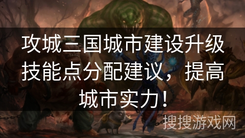 攻城三国城市建设升级技能点分配建议，提高城市实力！