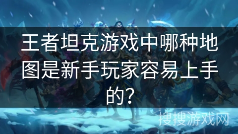王者坦克游戏中哪种地图是新手玩家容易上手的? 王者坦克游戏中哪种地图是新手玩家容易上手的?
