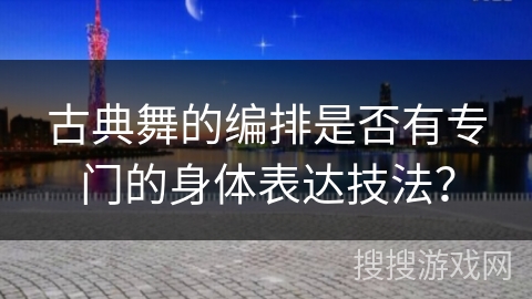 古典舞的编排是否有专门的身体表达技法？