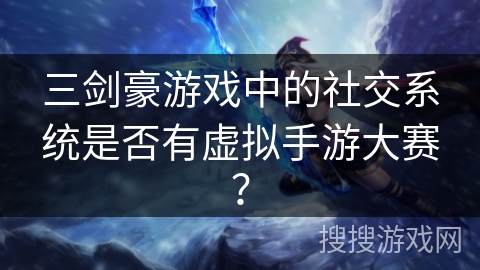 三剑豪游戏中的社交系统是否有虚拟手游大赛？