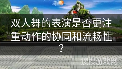 双人舞的表演是否更注重动作的协同和流畅性？