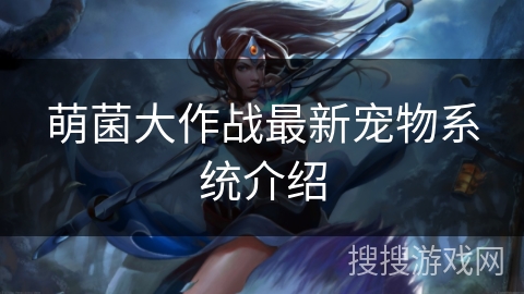 萌菌大作战最新宠物系统介绍