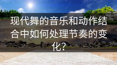 现代舞的音乐和动作结合中如何处理节奏的变化？