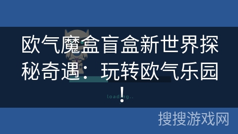 欧气魔盒盲盒新世界探秘奇遇：玩转欧气乐园！
