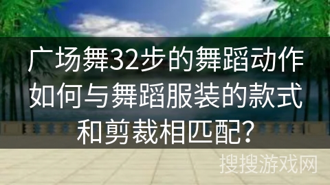广场舞32步的舞蹈动作如何与舞蹈服装的款式和剪裁相匹配？