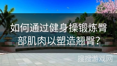 如何通过健身操锻炼臀部肌肉以塑造翘臀？