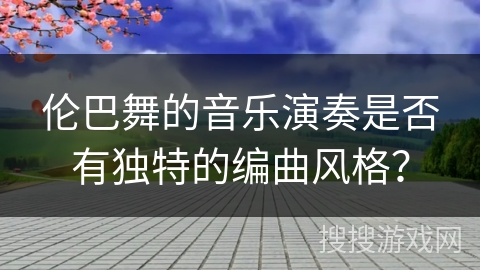 伦巴舞的音乐演奏是否有独特的编曲风格？