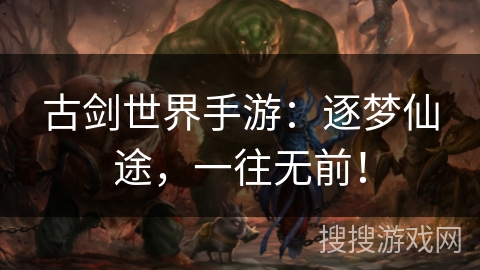 古剑世界手游：逐梦仙途，一往无前！