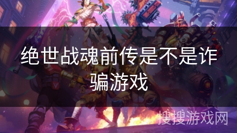 绝世战魂前传是不是诈骗游戏
