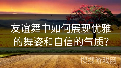友谊舞中如何展现优雅的舞姿和自信的气质？