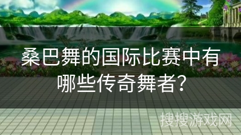 桑巴舞的国际比赛中有哪些传奇舞者？