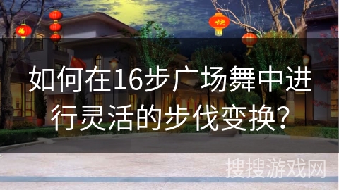 如何在16步广场舞中进行灵活的步伐变换？