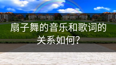 扇子舞的音乐和歌词的关系如何？