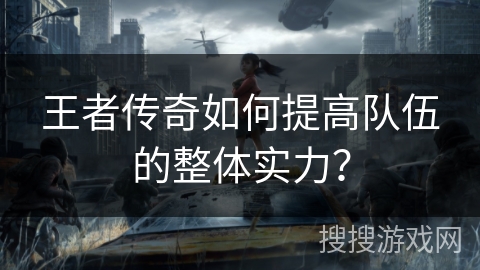 王者传奇如何提高队伍的整体实力? 王者传奇如何提高队伍的整体实力?