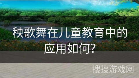 秧歌舞在儿童教育中的应用如何？