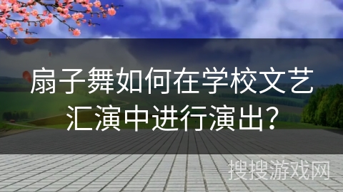 扇子舞如何在学校文艺汇演中进行演出？