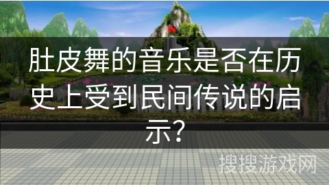 肚皮舞的音乐是否在历史上受到民间传说的启示？