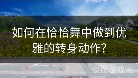如何在恰恰舞中做到优雅的转身动作？
