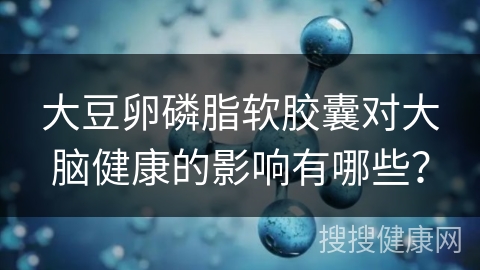 大豆卵磷脂软胶囊对大脑健康的影响有哪些？