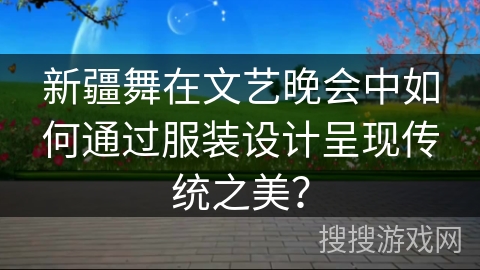 新疆舞在文艺晚会中如何通过服装设计呈现传统之美？