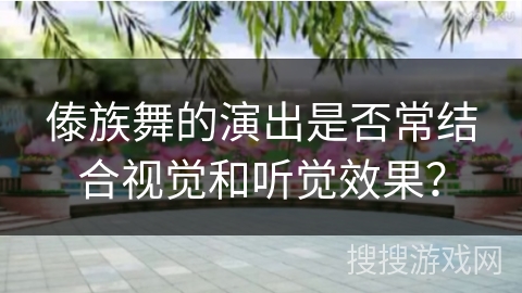 傣族舞的演出是否常结合视觉和听觉效果？