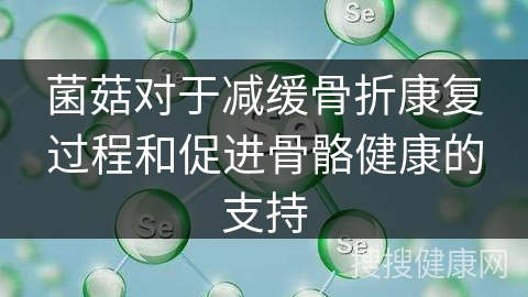 菌菇对于减缓骨折康复过程和促进骨骼健康的支持