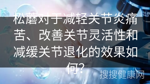 松蘑对于减轻关节炎痛苦、改善关节灵活性和减缓关节退化的效果如何？