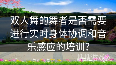双人舞的舞者是否需要进行实时身体协调和音乐感应的培训？