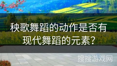 秧歌舞蹈的动作是否有现代舞蹈的元素？