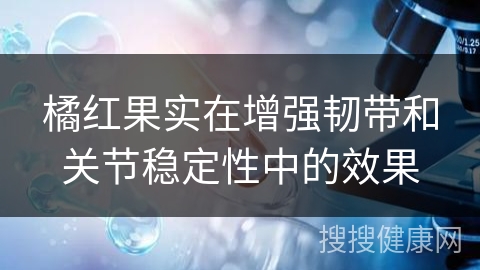 橘红果实在增强韧带和关节稳定性中的效果