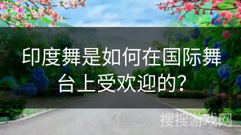 印度舞是如何在国际舞台上受欢迎的？