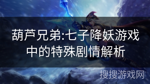 葫芦兄弟:七子降妖游戏中的特殊剧情解析