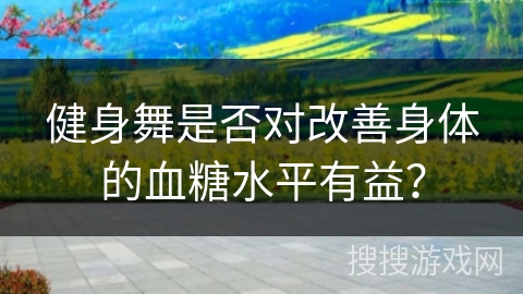 健身舞是否对改善身体的血糖水平有益？