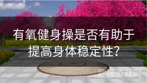 有氧健身操是否有助于提高身体稳定性？