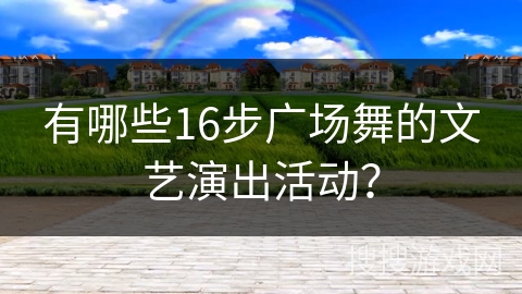 有哪些16步广场舞的文艺演出活动？