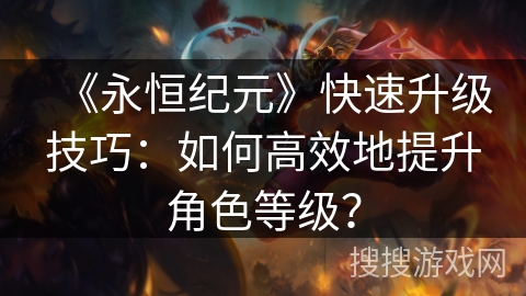 《永恒纪元》快速升级技巧：如何高效地提升角色等级？