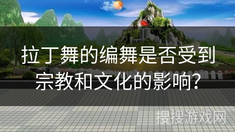 拉丁舞的编舞是否受到宗教和文化的影响？