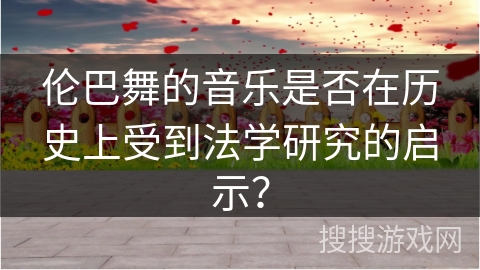 伦巴舞的音乐是否在历史上受到法学研究的启示？