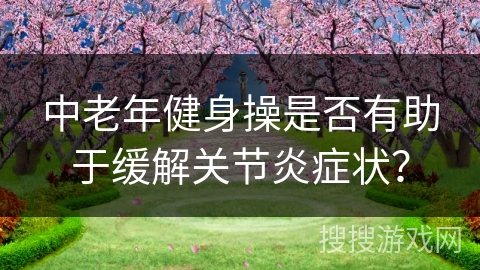 中老年健身操是否有助于缓解关节炎症状？