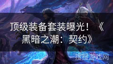 顶级装备套装曝光!《黑暗之潮:契约》 顶级装备套装曝光!《黑暗之潮:契约》