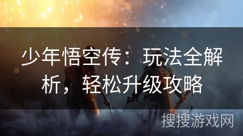 少年悟空传：玩法全解析，轻松升级攻略