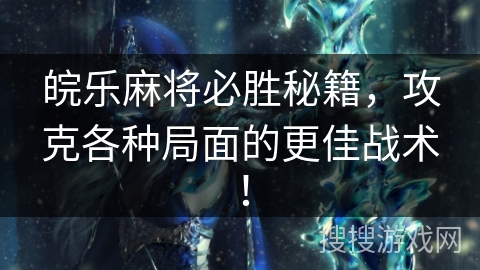 皖乐麻将必胜秘籍，攻克各种局面的更佳战术！